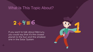 If you want to talk about Mercury,
you could say that it’s the closest
planet to the Sun and the smallest
one in the Solar System
What Is This Topic About?
 