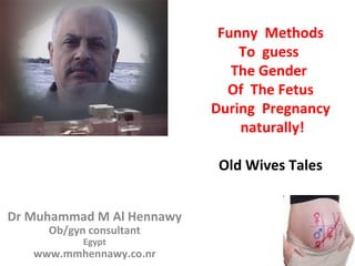 Funny Methods
To guess
The Gender
Of The Fetus
During Pregnancy
naturally!
Old Wives Tales
Dr Muhammad M Al Hennawy
Ob/gyn consultant
Egypt
www.mmhennawy.co.nr
 