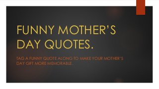 FUNNY MOTHER’S
DAY QUOTES.
TAG A FUNNY QUOTE ALONG TO MAKE YOUR MOTHER’S
DAY GIFT MORE MEMORABLE.
 