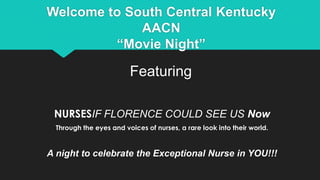 Welcome to South Central Kentucky
AACN
“Movie Night”
Featuring
NURSESIF FLORENCE COULD SEE US Now
Through the eyes and voices of nurses, a rare look into their world.
A night to celebrate the Exceptional Nurse in YOU!!!
 