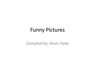 Funny Pictures 
Compiled by: Kevin Hyde 
 