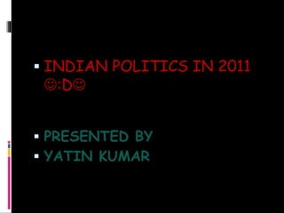  INDIAN POLITICS IN 2011
:D
 PRESENTED BY
 YATIN KUMAR
 