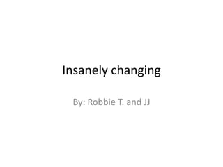 Insanely changing

 By: Robbie T. and JJ
 