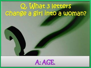 Q. What 3 letters 
change a girl into a woman? 
 