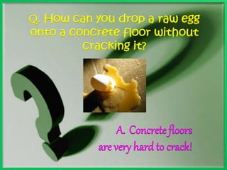Q. How can you drop a raw egg 
onto a concrete floor without 
cracking it? 
A. Concrete floors 
are very hard to crack! 
 