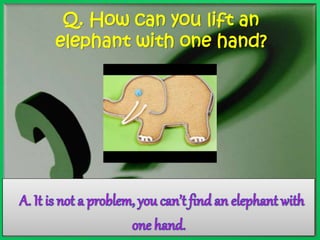 Q. How can you lift an 
elephant with one hand? 
 