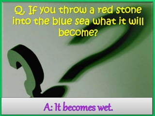 Q. If you throw a red stone 
into the blue sea what it will 
become? 
 
