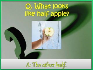 Q. What looks 
like half apple? 
 