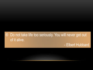 ® Do not take life too seriously. You will never get out
of it alive.
- Elbert Hubbard
 