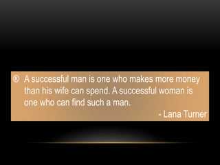 ® A successful man is one who makes more money
than his wife can spend. A successful woman is
one who can find such a man.
- Lana Turner
 