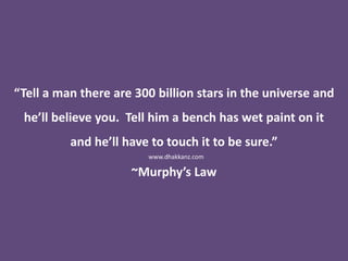 “Tell a man there are 300 billion stars in the universe and
he’ll believe you. Tell him a bench has wet paint on it
and he’ll have to touch it to be sure.”
~Murphy’s Law
www.dhakkanz.com
 