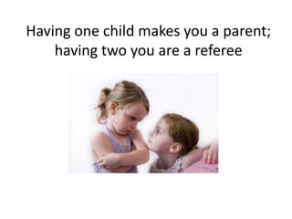 Having one child makes you a parent; having two you are a referee