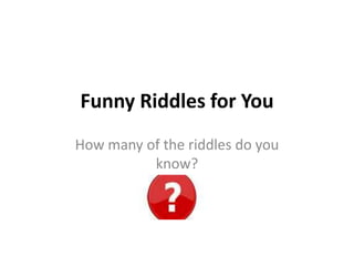 Funny Riddles for You
How many of the riddles do you
          know?
 
