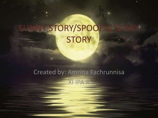 FUNNY STORY/SPOOF & SCARY
STORY
Created by: Amrina Fachrunnisa
XI IPA A
 