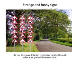Strange and funny signs As you drive past this sign remember to take them all in because you will be tested later. Researched for your amusement by Will and Guy 