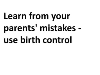 Learn from yourparents' mistakes -use birth control