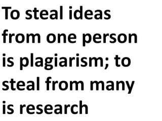 To steal ideasfrom one personis plagiarism; tosteal from manyis research