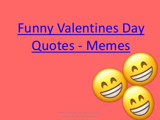 Funny Valentines Day
Quotes - Memes
http://thevalentineweeklist.com/funny-
valentines-day-quotes-memes/
 