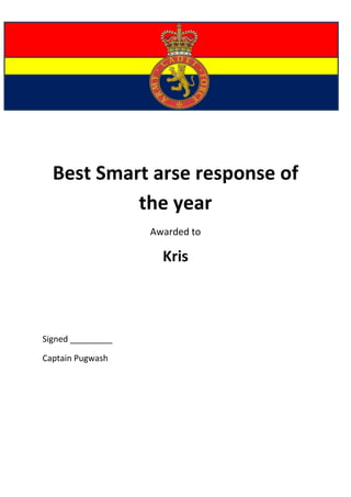 Best Smart arse response of
           the year
                   Awarded to

                     Kris



Signed _________

Captain Pugwash
 