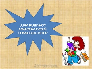 JURA RUBINHO? MAS COMO VOCÊ CONSEGUIU ISTO? Trabalho Individual de Informática Educativa II - Rafaela Amancio Tristão 