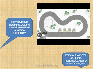 É ISTO MESMO RUBINHO. AGORA VAMOS TERMINAR A NOSSA CORRIDA? ESTA AÍ É A PISTA DA CHINA, ROBERVAL. AGORA É SÓ COMEÇAR. Trabalho Individual de Informática Educativa II - Rafaela Amancio Tristão 
