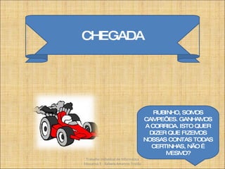 CHEGADA RUBINHO, SOMOS CAMPEÕES. GANHAMOS A CORRIDA. ISTO QUER DIZER QUE FIZEMOS NOSSAS CONTAS TODAS CERTINHAS, NÃO É MESMO? Trabalho Individual de Informática Educativa II - Rafaela Amancio Tristão 