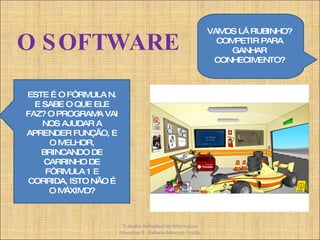 O SOFTWARE VAMOS LÁ RUBINHO? COMPETIR PARA GANHAR CONHECIMENTO? Trabalho Individual de Informática Educativa II - Rafaela Amancio Tristão ESTE É O FÓRMULA N. E SABE O QUE ELE FAZ? O PROGRAMA VAI NOS AJUDAR A APRENDER FUNÇÃO, E O MELHOR, BRINCANDO DE CARRINHO DE FÓRMULA 1 E CORRIDA, ISTO NÃO É O MÁXIMO? 