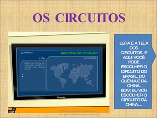 OS CIRCUITOS Trabalho Individual de Informática Educativa II - Rafaela Amancio Tristão ESTA É A TELA DOS CIRCUITOS. E AQUI VOCÊ PODE ESCOLHER O CIRCUITO DO BRASIL, DO QUÊNIA E DA CHINA. BOM, EU VOU ESCOLHER O CIRCUITO DA CHINA.... 