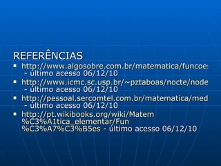 REFERÊNCIAS http://www.algosobre.com.br/matematica/funcoes.html  - último acesso 06/12/10 http://www.icmc.sc.usp.br/~pztaboas/nocte/node5.html  - último acesso 06/12/10 http://pessoal.sercomtel.com.br/matematica/medio/funcoes/funcoes.htm  - último acesso 06/12/10 http://pt.wikibooks.org/wiki/Matem %C3%A1tica_elementar/ Fun %C3%A7%C3%B5es  - último acesso 06/12/10 