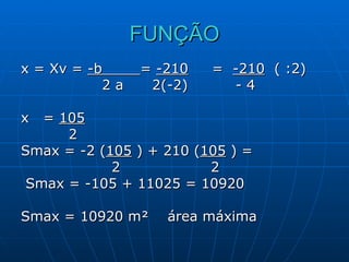 FUNÇÃO x = Xv =  -b  =  -210   =  -210   ( :2)  2 a  2(-2)  - 4 x  =  105 2 Smax = -2 ( 105  ) + 210 ( 105  ) = 2  2 Smax = -105 + 11025 = 10920 Smax = 10920 m ²   área máxima 