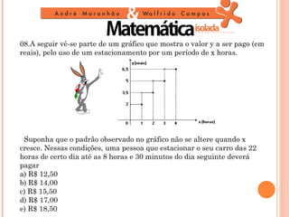 08.A seguir vê-se parte de um gráfico que mostra o valor y a ser pago (em
reais), pelo uso de um estacionamento por um período de x horas.
 
 
 
 
 
 
 
 
 
  Suponha que o padrão observado no gráfico não se altere quando x
cresce. Nessas condições, uma pessoa que estacionar o seu carro das 22
horas de certo dia até as 8 horas e 30 minutos do dia seguinte deverá
pagar
a) R$ 12,50
b) R$ 14,00
c) R$ 15,50
d) R$ 17,00
e) R$ 18,50
 