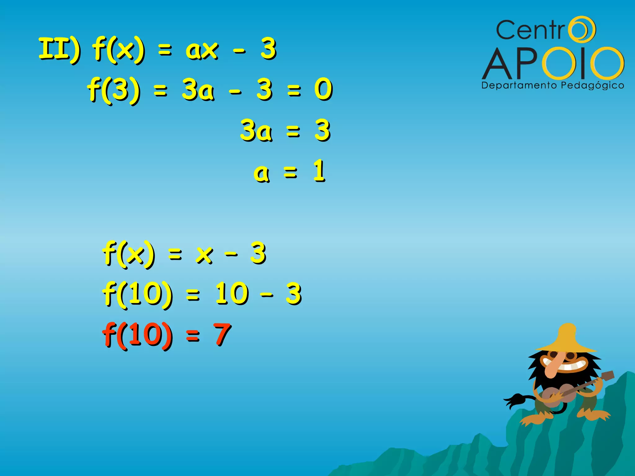 II) f(x) = ax - 3
    f(3) = 3a - 3 = 0
               3a = 3
                a = 1

    f(x) = x – 3
    f(10) = 10 – 3
    f(10) = 7
 