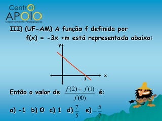III) (UF-AM) A função f definida por
     f(x) = -3x +m está representada abaixo:
                y




                               x
                        1

                 f (2) f (1)
Então o valor de              é:
                     f ( 0)
                     7        5
a) -1 b) 0 c) 1 d)         e)
                      5       7
 