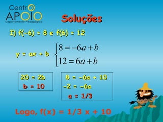 SoluçõesSoluções
I) f(-6) = 8 e f(6) = 12I) f(-6) = 8 e f(6) = 12
y = ax + by = ax + b



+=
+−=
ba
ba
612
68
20 = 2b20 = 2b
b = 10b = 10
8 = -6a + 108 = -6a + 10
-2 = -6a-2 = -6a
a = 1/3a = 1/3
Logo, f(x) = 1/3 x + 10
 