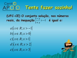 Tente fazer sozinho!Tente fazer sozinho!
(UFC-CE) O conjunto solução, nos números(UFC-CE) O conjunto solução, nos números
reais, da inequaçãoreais, da inequação é igual a:é igual a:1
1
1
−>
+
−
x
x
{ }
{ }
{ }
{ }
{ }3;)
2;)
1;)
0;)
1;)
>∈
>∈
>∈
>∈
−>∈
xRxe
xRxd
xRxc
xRxb
xRxa
 