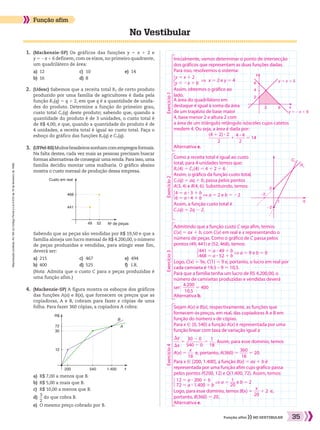 Reproduçãoproibida.Art.184doCódigoPenaleLei9.610de19defevereirode1998.
35Função afim NO VESTIBULAR
	 1.	 (Mackenzie-SP) Os gráficos das funções y 5 x 1 2 e
y 5 2x1 6 definem, com os eixos, no primeiro quadrante,
um quadrilátero de área:
a)	 12	 c)	 10	 e)	 14
b)	 16	 d)	 8
	 2.	 (Udesc) Sabemos que a receita total RT de certo produto
produzido por uma família de agricultores é dada pela
função RT(q) 5 q 1 2, em que q é a quantidade de unida-
des do produto. Determine a função do primeiro grau,
custo total CT(q) deste produto; sabendo que, quando a
quantidade do produto é de 3 unidades, o custo total é
de R$ 4,00; e que, quando a quantidade do produto é de
4 unidades, a receita total é igual ao custo total. Faça o
esboço do gráfico das funções RT(q) e CT(q).
	 3.	 (UFPel-RS)Muitosbrasileirossonhamcomempregosformais.
Na falta destes, cada vez mais as pessoas precisam buscar
formas alternativas de conseguir uma renda.Para isso,uma
família decidiu montar uma malharia. O gráfico abaixo
mostra o custo mensal de produção dessa empresa.
No Vestibular
Função afim
		 Sabendo que as peças são vendidas por R$ 19,50 e que a
família almeja um lucro mensal de R$ 4.200,00, o número
de peças produzidas e vendidas, para atingir esse fim,
deverá ser:
a)	 215	 c)	 467	 e)	 494
b)	 400	 d)	 525	 f)	 I.R.
		 (Nota: Admita que o custo C para x peças produzidas é
uma função afim.)
	 4.	 (Mackenzie-SP) A figura mostra os esboços dos gráficos
das funções A(x) e B(x), que fornecem os preços que as
copiadoras, A e B, cobram para fazer x cópias de uma
folha. Para fazer 360 cópias, a copiadora A cobra:
a)	 R$ 7,00 a menos que B.
b)	 R$ 5,00 a mais que B.
c)	 R$ 10,00 a menos que B.
d)	​ 
3
 __ 
2
 ​do que cobra B.
e)	 O mesmo preço cobrado por B.
No
de peças
Custo em real
468
441
49 52
x
B
A
R$
12
30
72
200 540 1.400
Inicialmente, vamos determinar o ponto de intersecção
dos gráficos que representam as duas funções dadas.
Para isso, resolvemos o sistema:
​
{ ​
y 5 x 1 2
       
y 5 2x 1 6
​
​
​  ]  x 5 2 e y 5 4
Assim, obtemos o gráfico ao
lado.
A área do quadrilátero em
destaque é igual à soma da área
de um trapézio de base maior
4, base menor 2 e altura 2 com
a área de um triângulo retângulo isósceles cujos catetos
medem 4. Ou seja, a área é dada por:
​ 
(4 1 2) 3 2
 _________ 
2
 ​1 ​ 
4 3 4
 ____ 
2
 ​5 14
Alternativa e.
Como a receita total é igual ao custo
total, para 4 unidades temos que:
RT(4) 5 CT(4) 5 4 1 2 5 6
Assim, o gráfico da função custo total,
CT(q) 5 aq 1 b, passa pelos pontos
A(3, 4) e B(4, 6). Substituindo, temos:
​{ ​4 5 a 3 3 1 b        
6 5 a 3 4 1 b
​
​
​] a 5 2 e b 5 22
Assim, a função custo total é
CT(q) 5 2q 2 2.
Admitindo que a função custo C seja afim, temos:
C(x) 5 ax 1 b, com C(x) em real e x representando o
número de peças. Como o gráfico de C passa pelos
pontos (49, 441) e (52, 468), temos:
​{ ​441 5 a 3 49 1 b           
468 5 a 3 52 1 b
​
​
​] a 5 9 e b 5 0
Logo, C(x) 5 9x, C(1) 5 9 e, portanto, o lucro em real por
cada camiseta é 19,5 – 9 5 10,5.
Para que a família tenha um lucro de R$ 4.200,00, o
número de camisetas produzidas e vendidas deverá
ser: ​ 
4.200
 _____ 
10,5
 ​5 400
Alternativa b.
Exercício1Exercício2Exercício3Exercício4
Sejam A(x) e B(x), respectivamente, as funções que
fornecem os preços, em real, das copiadoras A e B em
função do número x de cópias.
Para x 9 [0, 540] a função A(x) é representada por uma
função linear com taxa de variação igual a
​ 
Sy
 ___ 
Sx
 ​5 ​ 
30 2 0
 _______ 
540 2 0
 ​5 ​ 
1
 ___ 
18
 ​. Assim, para esse domínio, temos
A(x) 5 ​ 
x
 ___ 
18
 ​ e, portanto, A(360) 5 ​ 
360
 ____ 
18
 ​5 20.
Para x 9 [200, 1.400], a função B(x) 5 ax 1 b é
representada por uma função afim cujo gráfico passa
pelos pontos P(200, 12) e Q(1.400, 72). Assim, temos:
​{ ​12 5 a 3 200 1 b            
72 5 a 3 1.400 1 b
​] a 5 ​ 1 ___ 
20
 ​e b 5 2
​
​Logo, para esse domínio, temos B(x) 5 ​ 
x
 ___ 
20
 ​1 2 e,
portanto, B(360) 5 20.
Alternativa e.
x
y � x � 2
y � �x � 6
y
6
2
4
2 6
q
RT
CT
2
1
�2
�2
034_037_SR_MAT_PLUS_T_04.indd 35 21.10.10 14:47:07
 