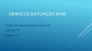 GRÁFICOS DA FUNÇÃO AFIM
É uma reta não perpendicular ao eixo 0x.
Domínio = R
Imagem = R