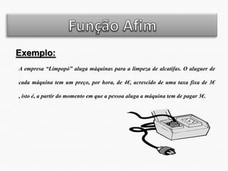Exemplo:
A empresa “Limpopó” aluga máquinas para a limpeza de alcatifas. O aluguer de
cada máquina tem um preço, por hora, de 4€, acrescido de uma taxa fixa de 3€
, isto é, a partir do momento em que a pessoa aluga a máquina tem de pagar 3€.

 