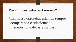 Para que estudar as Funções?
•Em nosso dia-a-dia, estamos sempre
comparando e relacionando
números, grandezas e formas.
 