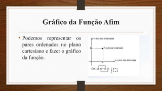Gráfico da Função Afim
• Podemos representar os
pares ordenados no plano
cartesiano e fazer o gráfico
da função.
 