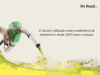 No Brasil... 
O álcool é utilizado como combustível de 
automóvel e desde 2005 para a aviação. 
 