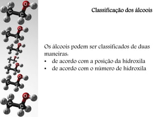 Classificação dos álcoois 
Os álcoois podem ser classificados de duas 
maneiras: 
• de acordo com a posição da hidroxila 
• de acordo com o número de hidroxila 
 