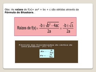 Obs: As raízes de f(x)= ax² + bx + c são obtidas através da 
Fórmula de Bhaskara. 
 