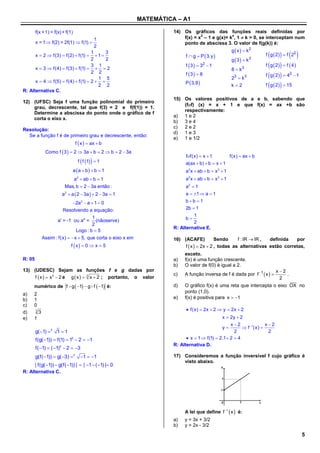 MATEMÁTICA – A1

        f(x +1) = f(x) + f(1)                                             14) Os gráficos das funções reais definidas por
                                                                              f(x) = x – 1 e g(x)= k , 1  k > 0, se interceptam num
                                                                                      2             x
                                     1
      x = 1  f(2) = 2f(1)  f(1)                                            ponto de abscissa 3. O valor de f(g(k)) é:
                                     2
                                                                                                           g  x   k2
                                   1
      x  2  f(3)  f(2)  f(1)   1 
                                         3
                                                                                f  g  P  3, y                              
                                                                                                                          f g  2   f 22
                                   2     2                                                                 g 3  k3
                                   3 1                                          f  3   32  1                          f  g  2   f  4 
      x  3  f(4)  f(3)  f(1)    2                                                                  8  k3
                                   2 2                                          f 3  8                                 f  g  2    42  1
                                       1 5                                                                 23  k 3
      x  4  f(5)  f(4)  f(1)  2                                          P  3,8                                  f  g  2    15
                                       2 2                                                                k2
R: Alternativa C.
                                                                          15) Os valores positivos de a e b, sabendo que
12) (UFSC) Seja f uma função polinomial do primeiro
                                                                              (ff) (x) = x + 1 e que f(x) = ax +b são
    grau, decrescente, tal que f(3) = 2 e f(f(1)) = 1.
                                                                              respectivamente:
    Determine a abscissa do ponto onde o gráfico de f
                                                                          a) 1 e 2
    corta o eixo x.
                                                                          b) 3 e 4
                                                                          c)  2e2
Resolução:
                                                                          d) 1 e 3
  Se a função f é de primeiro grau e decrescente, então:
                                                                          e) 1 e 1/2
                                 f  x   ax  b
                 Como f  3   2  3a  b  2  b  2  3a
                                                                                ff(x)  x  1            f(x)  ax  b
                                         
                                  f f 1  1                                   a(ax  b)  b  x  1
                                a a  b  b  1                               a2 x  ab  b  x 2  1
                              a  ab  b  1
                                  2
                                                                                a2 x  ab  b  x 2  1
                           Mas, b  2  3a então :                              a2  1
                         a  a  2  3a   2  3a  1
                           2
                                                                                a  1  a  1
                                2a  a  1  0
                                      2                                         bb 1
                          Resolvendo a equação:                                 2b  1
                                                                                    1
                                          1
                       a' = -1 ou a" = (nãoserve)                               b
                                          2                                         2
                                                                          R: Alternativa E.
                                  Logo : b  5
                Assim : f(x)   x  5, que corta o eixo x em             16) (ACAFE)           Sendo     f : IR  IR , definida   por
                               f x  0  x  5                               f  x   2x  2 , todas as alternativas estão corretas,
                                                                               exceto.
R: 05                                                                     a)   f(x) é uma função crescente.
                                                                          b)   O valor de f(0) é igual a 2.
13) (UDESC) Sejam as funções f e g dadas por                                                                                    x2
                                                                          c)   A função inversa de f é dada por f 1  x          .
     f  x   x 3  2 e g  x   3 x  2 ; portanto, o valor                                                                   2
                                                                                                                               
     numérico de f  g  1  g  f  1 é:                             d)   O gráfico f(x) é uma reta que intercepta o eixo OX no
                                                                               ponto (1,0).
a)   2
b)   1                                                                    e)   f(x) é positiva para x  1
c)   0
        3                                                                        f(x)  2x  2  y  2x  2
d)          3
e)   1                                                                                               x  2y  2
                                                                                                       x2               x2
                                                                                                     y       f 1(x) 
        g( 1) 3 1  1                                                                                  2                2
        f(g( 1))  f(1)  13  2  1                                           x  1  f(1)  2.1  2  4
                                                                          R: Alternativa D.
        f( 1)  ( 1)2  2  3
        g(f( 1))  g( 3) 3         1  1                             17) Consideremos a função inversível f cujo gráfico é
                                                                              visto abaixo.
        | f(g( 1))  g(f( 1)) |  | 1  ( 1) | 0
R: Alternativa C.




                                                                               A lei que define f 1  x  é:
                                                                          a)   y = 3x + 3/2
                                                                          b)   y = 2x - 3/2
                                                                                                                                                   5
 