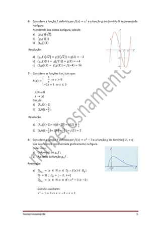 numerosnamente 5
6- Considere a função definida por e a função de domínio representada
na figura.
Atendendo aos dados da figura, calcule:
a) (√ )
b)
c)
Resolução:
a) (√ ) (√ )
b)
c)
7- Considere as funções e tais que:
{
| |
Calcula:
a) )
b)
Resolução:
a) )
b) ) ( )
8- Considere a função definida por e a função de domínio -2 , +
que se encontra representada graficamente na figura.
Determina:
a) O domínio de
b) Ao zeros da função
Resolução:
a) 
; 

Cálculos auxiliares:

 