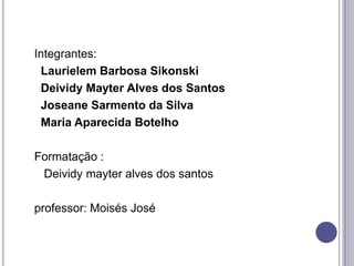     Integrantes:       Laurielem Barbosa Sikonski       Deividy Mayter Alves dos SantosJoseane Sarmento da Silva       Maria Aparecida Botelho      Formatação :       Deividy mayter alves dos santos       professor: Moisés José