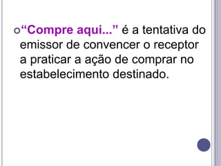 “Compre aqui...” é a tentativa do emissor de convencer o receptor a praticar a ação de comprar no estabelecimento destinado.