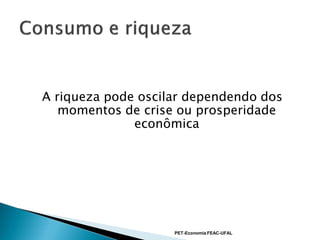 A riqueza pode oscilar dependendo dos
   momentos de crise ou prosperidade
              econômica




                    PET-Economia FEAC-UFAL
 