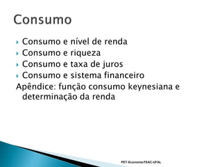  Consumo e nível de renda
 Consumo e riqueza
 Consumo e taxa de juros
 Consumo e sistema financeiro
Apêndice: função consumo keynesiana e
  determinação da renda




                       PET-Economia FEAC-UFAL
 
