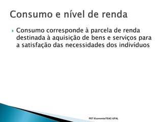    Consumo corresponde à parcela de renda
    destinada à aquisição de bens e serviços para
    a satisfação das necessidades dos indivíduos




                            PET-Economia FEAC-UFAL
 